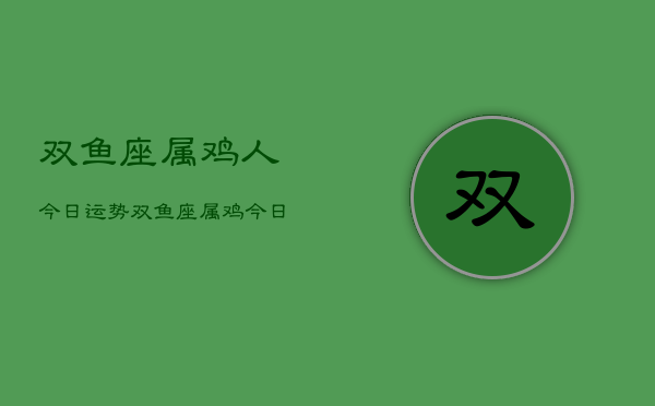 双鱼座属鸡人今日运势，双鱼座属鸡今日运程如何  第1张