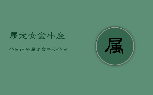 属龙女金牛座今日运势，属龙金牛女今日运程如何  第1张