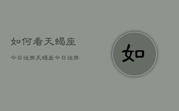 如何看天蝎座今日运势，天蝎座今日运势查询方法  第1张