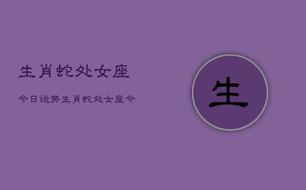 生肖蛇处女座今日运势，生肖蛇处女座今日运程  第1张