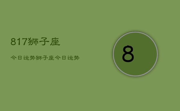 817狮子座今日运势，狮子座今日运势查询