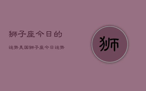 狮子座今日的运势美国，狮子座今日运势  第1张