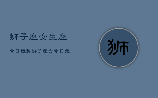狮子座女生座今日运势，狮子座女今日爱情运如何  第1张