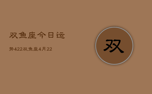 双鱼座今日运势422，双鱼座4月22日运势查询