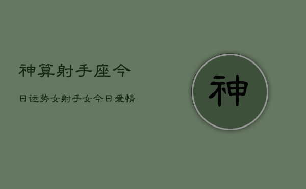 神算射手座今日运势女，射手女今日爱情财运运势  第1张