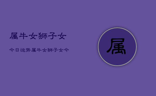 属牛女狮子女今日运势，属牛女狮子女今日运程如何  第1张