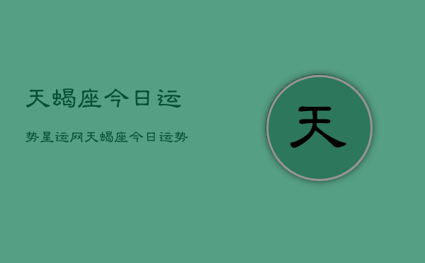 天蝎座今日运势星运网，天蝎座今日运势查询  第1张