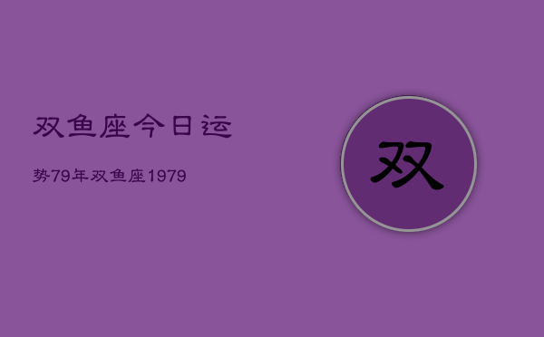 双鱼座今日运势79年，双鱼座1979年今日运势  第1张