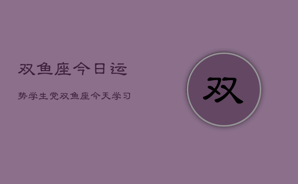 双鱼座今日运势学生党，双鱼座今天学习运如何  第1张