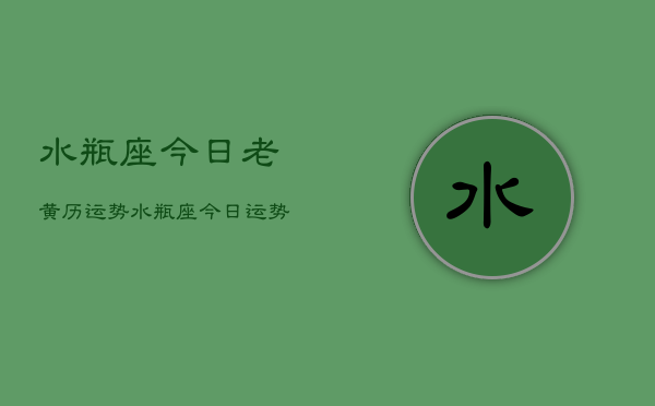 水瓶座今日老黄历运势，水瓶座今日运势  第1张