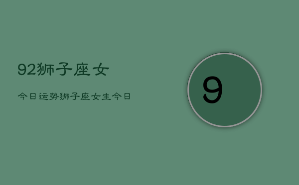 92狮子座女今日运势，狮子座女生今日运程分析  第1张
