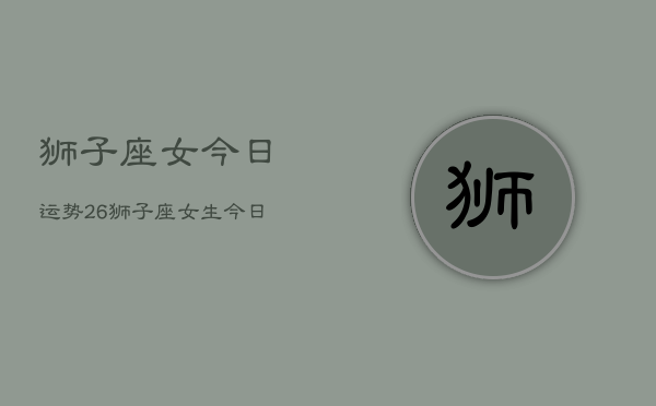 狮子座女今日运势26，狮子座女生今日运程2024  第1张