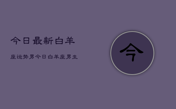 今日最新白羊座运势男，今日白羊座男生运势详情  第1张