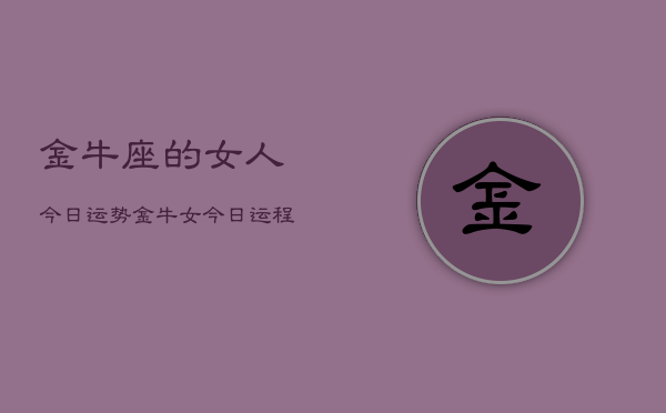 金牛座的女人今日运势，金牛女今日运程如何  第1张