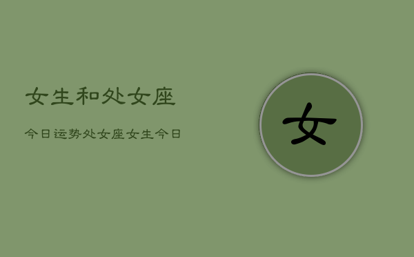 女生和处女座今日运势，处女座女生今日运势详解  第1张