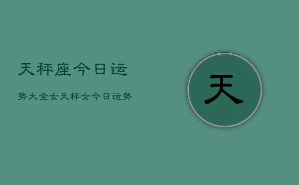 天秤座今日运势大全女，天秤女今日运势  第1张