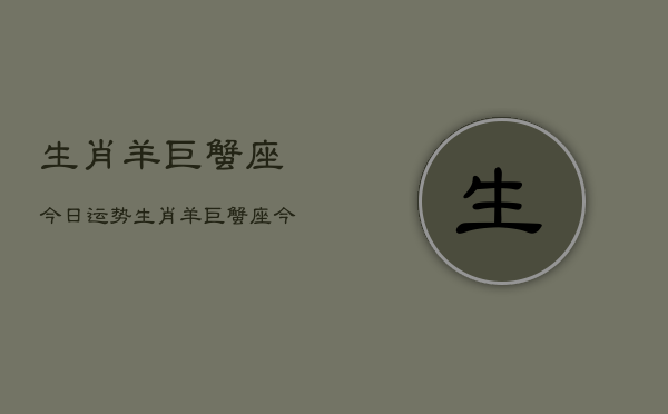 生肖羊巨蟹座今日运势，生肖羊巨蟹座今日运程如何  第1张