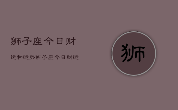 狮子座今日财运和运势，狮子座今日财运运势如何  第1张