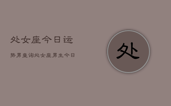 处女座今日运势男查询，处女座男生今日运势查询  第1张