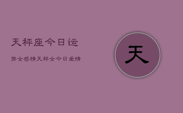 天秤座今日运势女感情，天秤女今日爱情运如何  第1张
