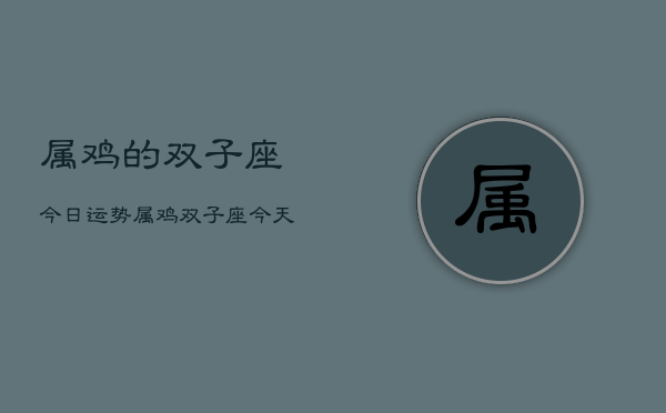 属鸡的双子座今日运势，属鸡双子座今天运气怎么样  第1张