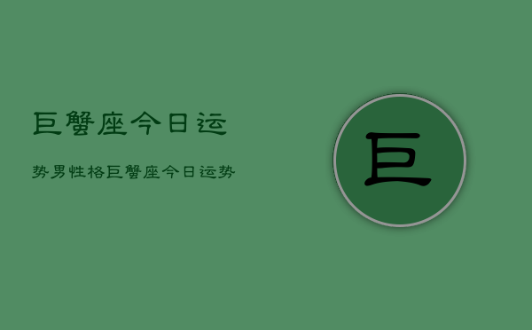 巨蟹座今日运势男性格，巨蟹座今日运势男性特点