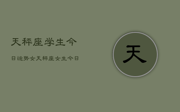 天秤座学生今日运势女，天秤座女生今日学业运  第1张