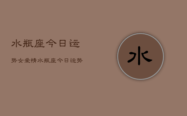 水瓶座今日运势女爱情，水瓶座今日运势女性爱情运  第1张