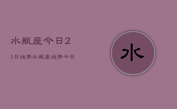 水瓶座今日21日运势，水瓶座运势今日运势21日  第1张