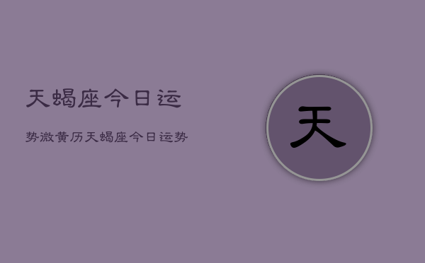 天蝎座今日运势微黄历，天蝎座今日运势查询  第1张