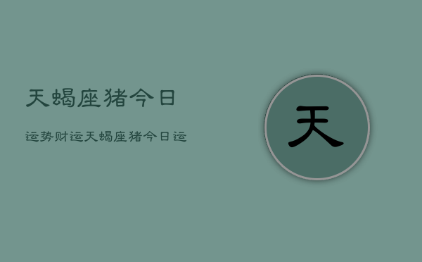 天蝎座猪今日运势财运，天蝎座猪今日运势财运  第1张