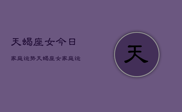 天蝎座女今日家庭运势，天蝎座女家庭运势预测  第1张