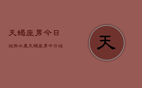 天蝎座男今日运势水墨，天蝎座男今日运势水墨  第1张