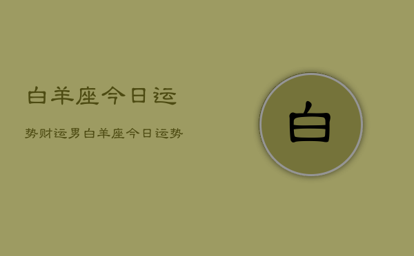 白羊座今日运势财运男，白羊座今日运势财运男性  第1张
