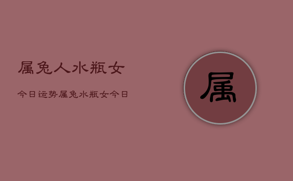 属兔人水瓶女今日运势，属兔水瓶女今日运势详解  第1张