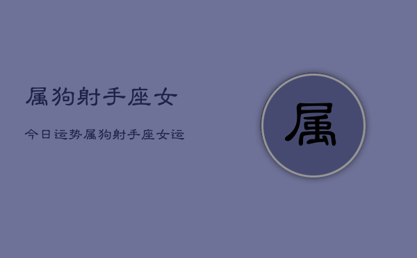 属狗射手座女今日运势，属狗射手座女运势今日  第1张