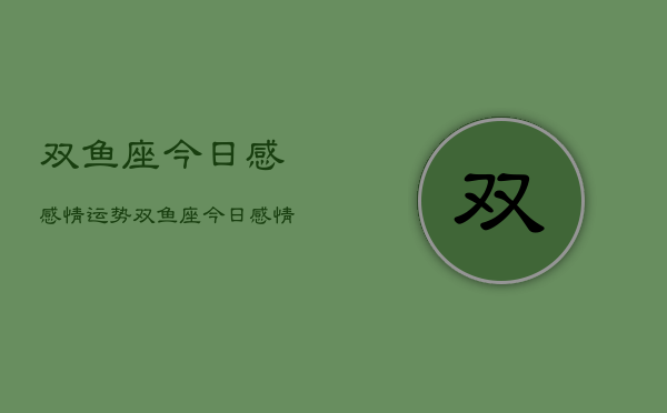 双鱼座今日感感情运势，双鱼座今日感情运势占卜  第1张