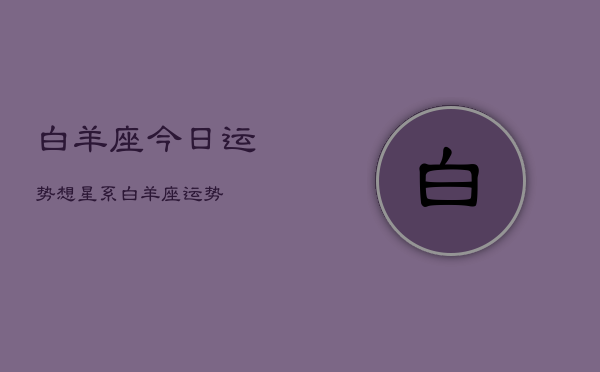 白羊座今日运势想星系，白羊座运势  第1张