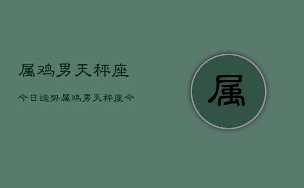 属鸡男天秤座今日运势，属鸡男天秤座今日运势详解  第1张