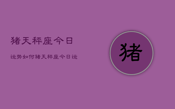 猪天秤座今日运势如何，猪天秤座今日运势查询  第1张