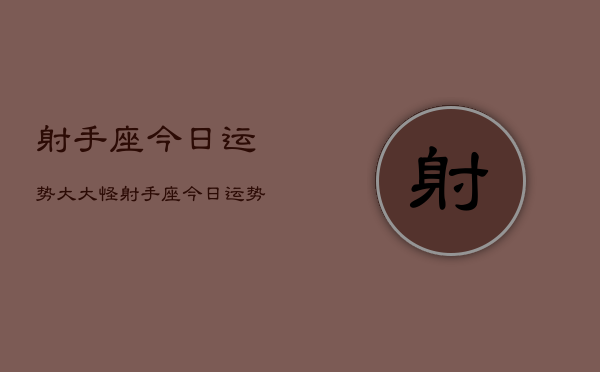 射手座今日运势大大怪，射手座今日运势星座查询