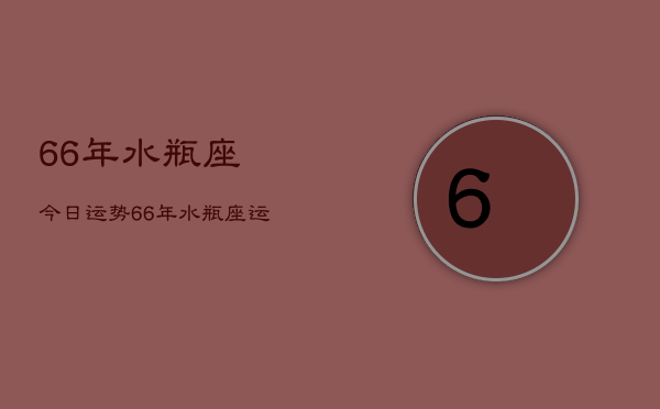 66年水瓶座今日运势，66年水瓶座运势今日查询  第1张