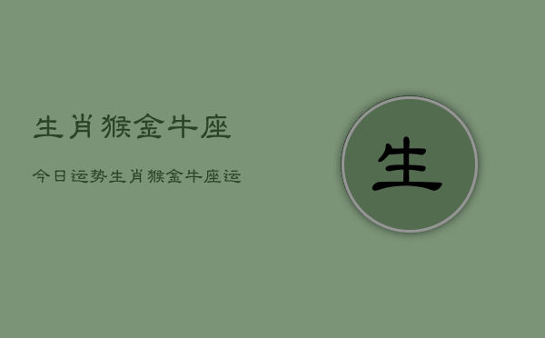 生肖猴金牛座今日运势，生肖猴金牛座运势今日  第1张