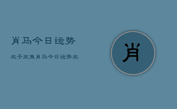 肖马今日运势双子双鱼，肖马今日运势双子双鱼配对  第1张