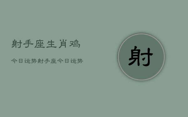 射手座生肖鸡今日运势，射手座今日运势  第1张