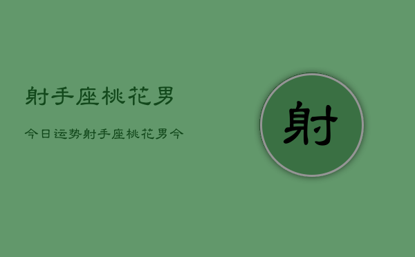 射手座桃花男今日运势，射手座桃花男今日爱情运势  第1张