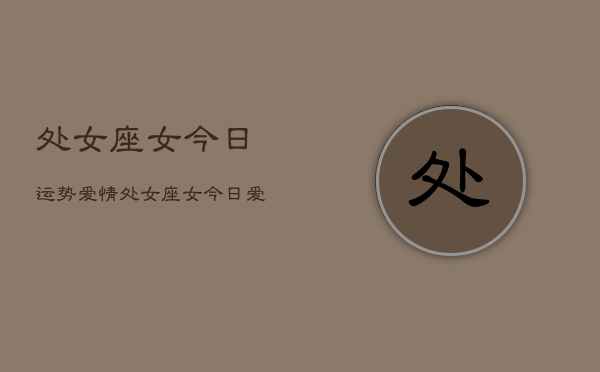 处女座女今日运势爱情，处女座女今日爱情运势  第1张
