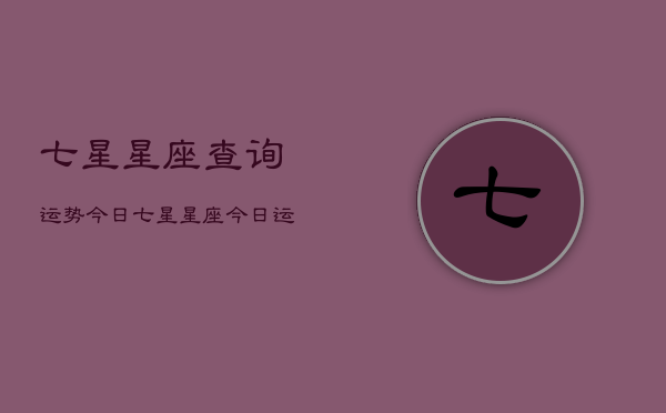 七星星座查询运势今日，七星星座今日运势查询  第1张