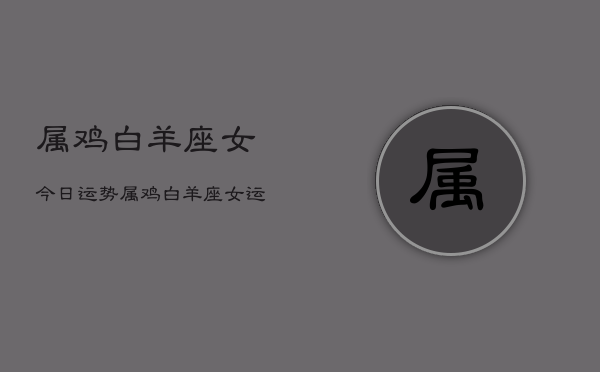 属鸡白羊座女今日运势，属鸡白羊座女运势  第1张