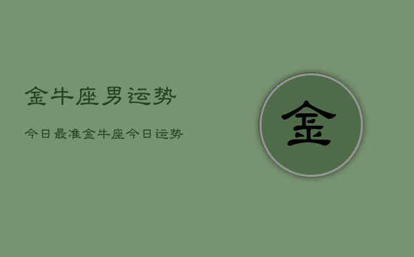 金牛座男运势今日最准，金牛座今日运势男生最准分析